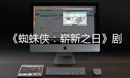 新之·帕日彼得光蜘蛛侠崭至暗克页曝剧本首三时刻